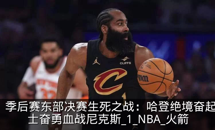 季后赛东部决赛生死之战：哈登绝境奋起，骑士奋勇血战尼克斯_1_NBA_火箭