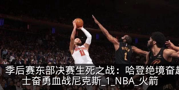 季后赛东部决赛生死之战:哈登绝境奋起,骑士奋勇血战尼克斯_1_NBA_火箭